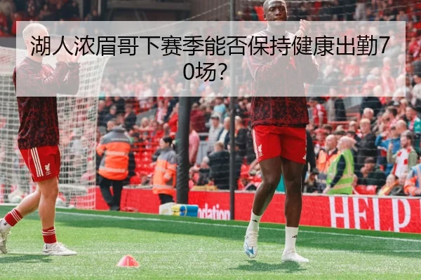 湖人浓眉哥下赛季能否保持健康出勤70场？