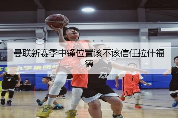 曼联新赛季中锋位置该不该信任拉什福德
