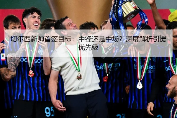 切尔西新帅首签目标：中锋还是中场？深度解析引援优先级